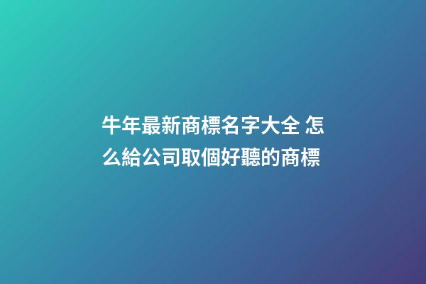 牛年最新商標名字大全 怎么給公司取個好聽的商標-第1張-公司起名-玄機派
